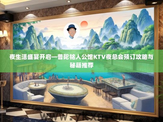夜生活盛宴开启—普陀铭人公馆KTV夜总会预订攻略与秘籍推荐