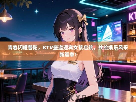 青春闪耀普陀，KTV盛邀迎宾女孩启航，共绘娱乐风采新篇章！
