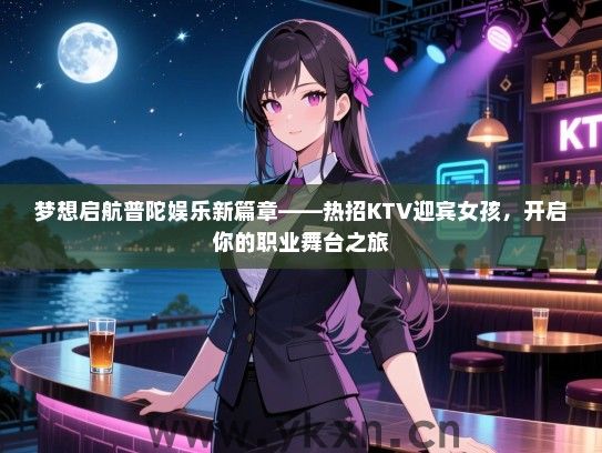 梦想启航普陀娱乐新篇章——热招KTV迎宾女孩，开启你的职业舞台之旅
