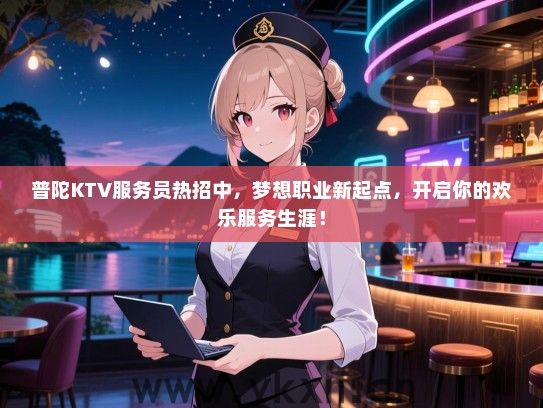 普陀KTV服务员热招中,梦想职业新起点,开启你的欢乐服务生涯! 普陀KTV服务员热招中,梦想职业新起点,开启你的欢乐服务生涯!
