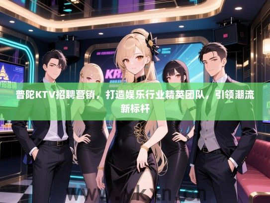 普陀KTV招聘营销，打造娱乐行业精英团队，引领潮流新标杆