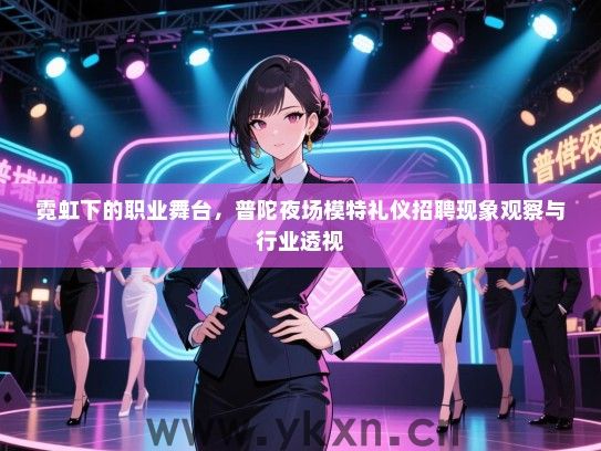 霓虹下的职业舞台，普陀夜场模特礼仪招聘现象观察与行业透视