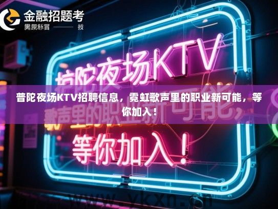 普陀夜场KTV招聘信息，霓虹歌声里的职业新可能，等你加入！